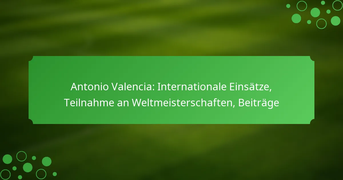 Antonio Valencia: Internationale Einsätze, Teilnahme an Weltmeisterschaften, Beiträge